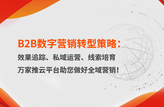 B2B數(shù)字營銷轉(zhuǎn)型策略：渠道效果追蹤、私域流量運營、自動化線索培育 | 萬家推云平臺助您做好全域營銷！